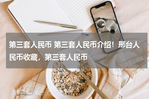 第三套人民币 第三套人民币介绍！邢台人民币收藏，第三套人民币