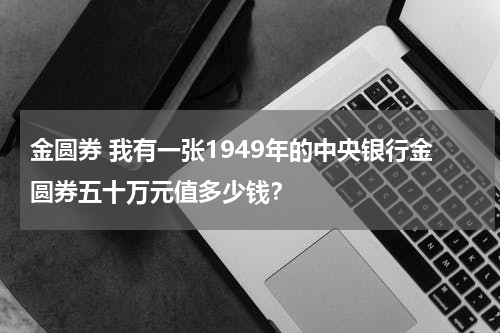 金圆券 我有一张1949年的中央银行金圆券五十万元值多少钱？