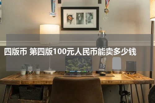 四版币 第四版100元人民币能卖多少钱