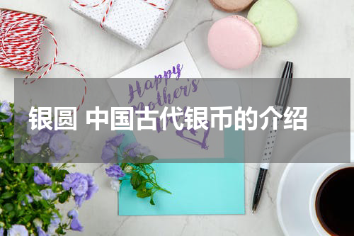 银圆 中国古代银币的介绍