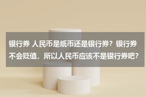 银行券 人民币是纸币还是银行券？银行券不会贬值，所以人民币应该不是银行券吧？
