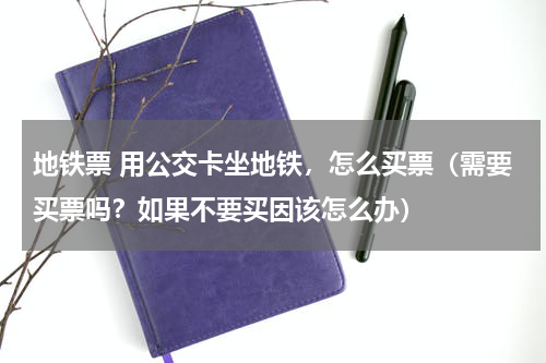 地铁票 用公交卡坐地铁，怎么买票（需要买票吗？如果不要买因该怎么办）
