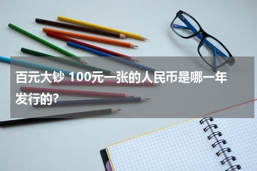 百元大钞 100元一张的人民币是哪一年发行的？