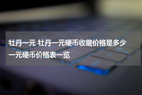 牡丹一元 牡丹一元硬币收藏价格是多少 一元硬币价格表一览