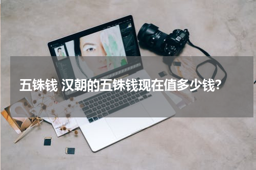 五铢钱 汉朝的五铢钱现在值多少钱？