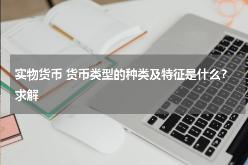 实物货币 货币类型的种类及特征是什么？求解