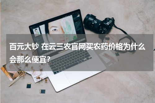 百元大钞 在云三农官网买农药价格为什么会那么便宜？