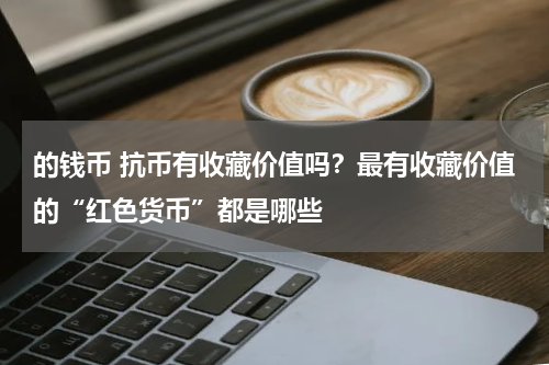 的钱币 抗币有收藏价值吗？最有收藏价值的“红色货币”都是哪些