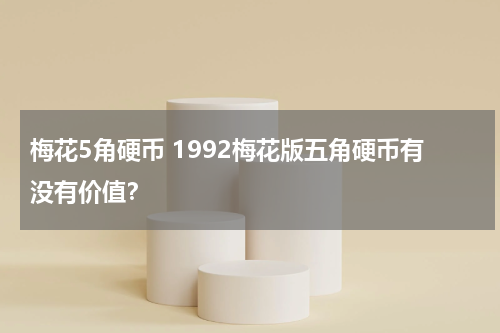 梅花5角硬币 1992梅花版五角硬币有没有价值？