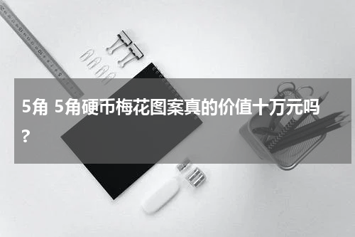 5角 5角硬币梅花图案真的价值十万元吗?