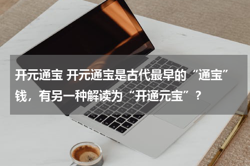 开元通宝 开元通宝是古代最早的“通宝”钱，有另一种解读为“开通元宝”？