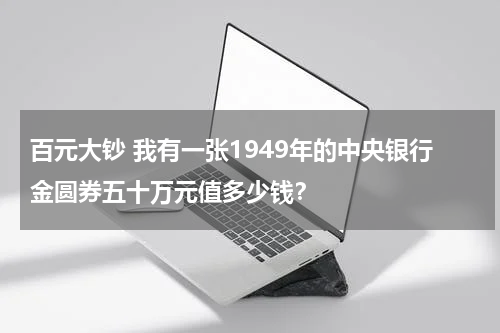 百元大钞 我有一张1949年的中央银行金圆券五十万元值多少钱？