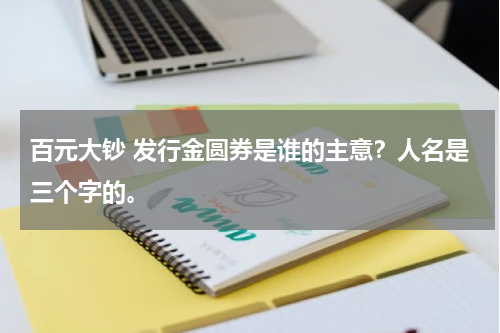 百元大钞 发行金圆券是谁的主意？人名是三个字的。