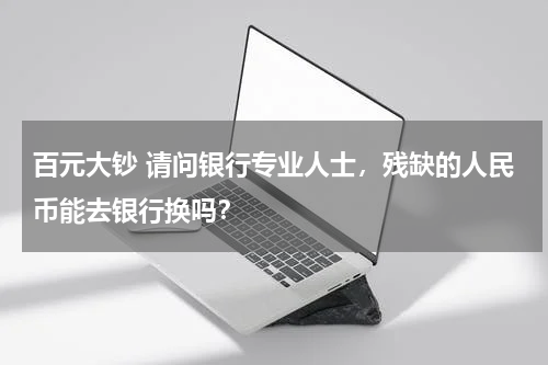 百元大钞 请问银行专业人士，残缺的人民币能去银行换吗？