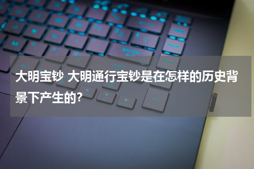 大明宝钞 大明通行宝钞是在怎样的历史背景下产生的？