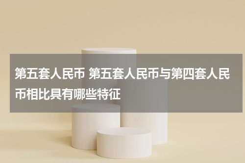 第五套人民币 第五套人民币与第四套人民币相比具有哪些特征