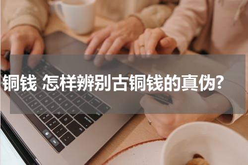 铜钱 怎样辨别古铜钱的真伪?