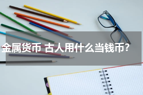 金属货币 古人用什么当钱币？
