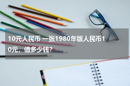 10元人民币 一张1980年版人民币10元，值多少钱？
