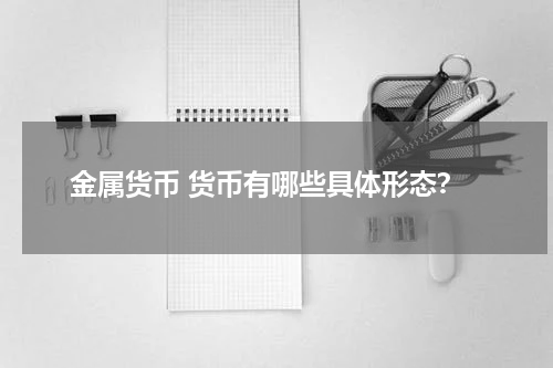 金属货币 货币有哪些具体形态？
