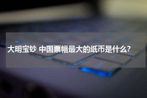 大明宝钞 中国票幅最大的纸币是什么？