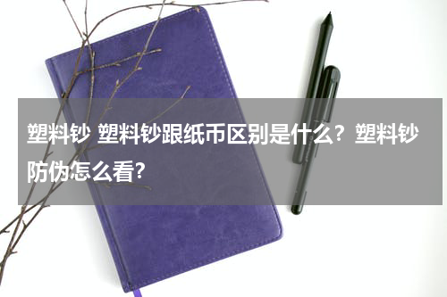 塑料钞 塑料钞跟纸币区别是什么？塑料钞防伪怎么看？