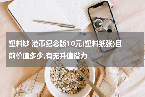 塑料钞 港币纪念版10元(塑料纸张)目前价值多少,有无升值潜力