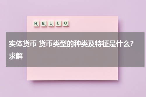 实体货币 货币类型的种类及特征是什么？求解