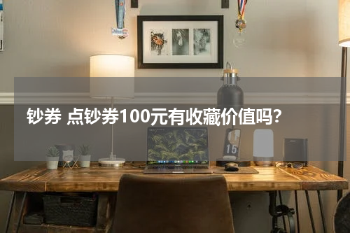钞券 点钞券100元有收藏价值吗？