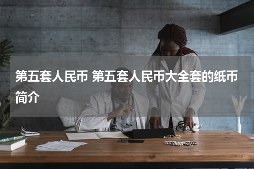 第五套人民币 第五套人民币大全套的纸币简介
