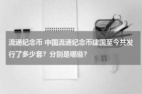 流通纪念币 中国流通纪念币建国至今共发行了多少套？分别是哪些？