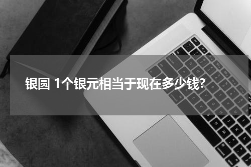 银圆 1个银元相当于现在多少钱?