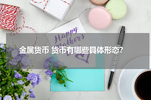 金属货币 货币有哪些具体形态？