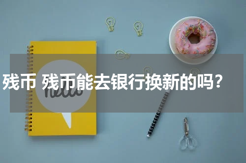 残币 残币能去银行换新的吗？
