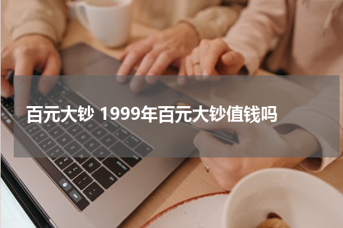 百元大钞 1999年百元大钞值钱吗