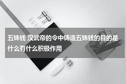 五铢钱 汉武帝的令中铸造五铢钱的目的是什么有什么积极作用