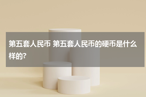 第五套人民币 第五套人民币的硬币是什么样的?