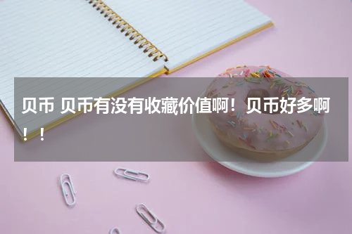 贝币 贝币有没有收藏价值啊！贝币好多啊！！