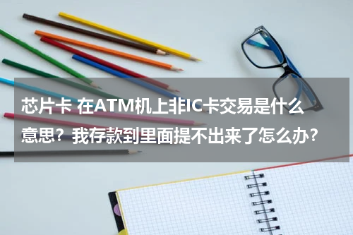 芯片卡 在ATM机上非IC卡交易是什么意思？我存款到里面提不出来了怎么办？