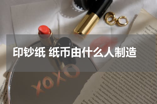 印钞纸 纸币由什么人制造