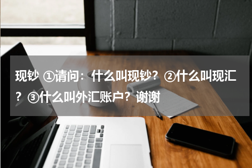 现钞 ①请问：什么叫现钞？②什么叫现汇？③什么叫外汇账户？谢谢