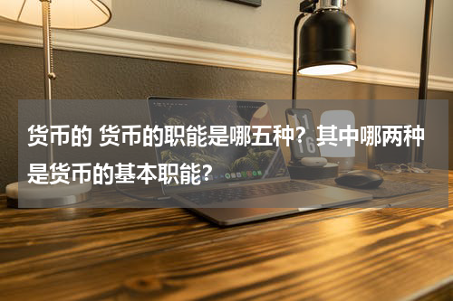 货币的 货币的职能是哪五种？其中哪两种是货币的基本职能？