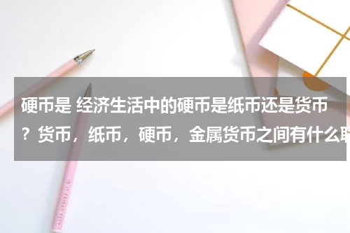 硬币是 经济生活中的硬币是纸币还是货币？货币，纸币，硬币，金属货币之间有什么联系和区别？