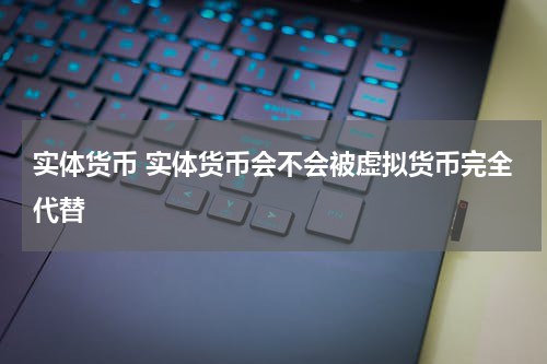 实体货币 实体货币会不会被虚拟货币完全代替