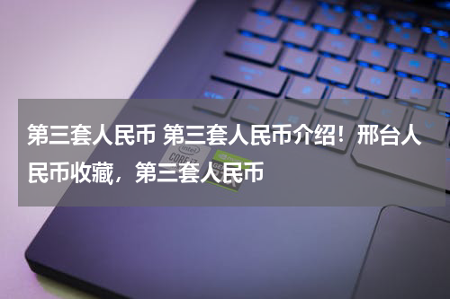 第三套人民币 第三套人民币介绍！邢台人民币收藏，第三套人民币