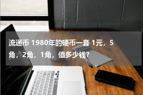 流通币 1980年的硬币一套 1元，5角，2角，1角，值多少钱？
