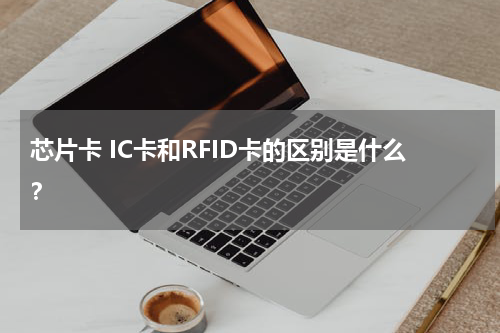 芯片卡 IC卡和RFID卡的区别是什么？