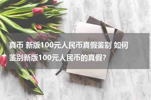 真币 新版100元人民币真假鉴别 如何鉴别新版100元人民币的真假？
