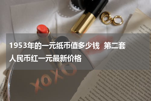 1953年的一元纸币值多少钱  第二套人民币红一元最新价格
