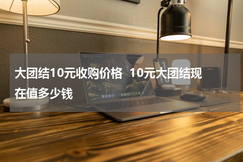 大团结10元收购价格  10元大团结现在值多少钱